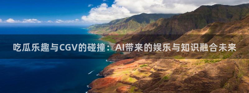 cggolive51吃瓜：吃瓜乐趣与CGV的碰撞：AI带来的娱乐与知识融合未来