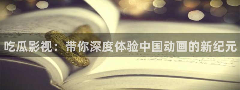 各种网红爆料吃瓜：吃瓜影视：带你深度体验中国动画的新纪元