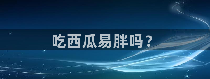 51吃瓜网51今日大大瓜：吃西瓜易胖吗？