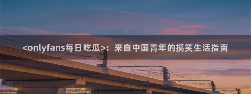 51吃瓜张津瑜：<onlyfans每日吃瓜>：来自中国青年的搞笑生活指南