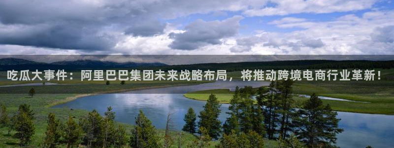 51吃瓜网小鹿酱：吃瓜大事件：阿里巴巴集团未来战略布局，将推动跨境电商行业革新！