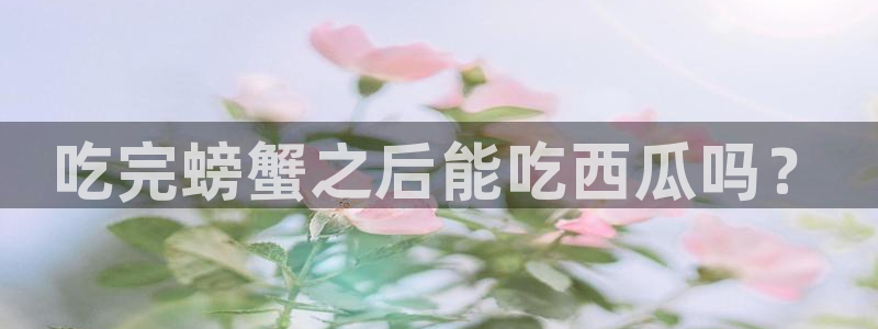 黑料免费：吃完螃蟹之后能吃西瓜吗？