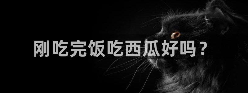 51吃瓜今日吃瓜官网最新：刚吃完饭吃西瓜好吗？