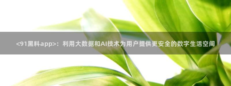 吃瓜喉咙痒怎么办：<91黑料app>：利用大数据和AI技术为用户提供更安全的数字生活空间
