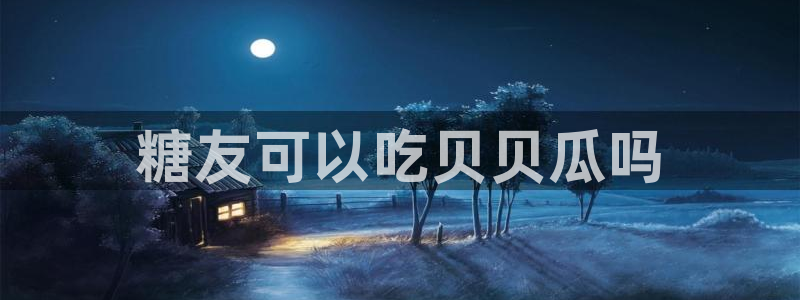 黑料软件：糖友可以吃贝贝瓜吗