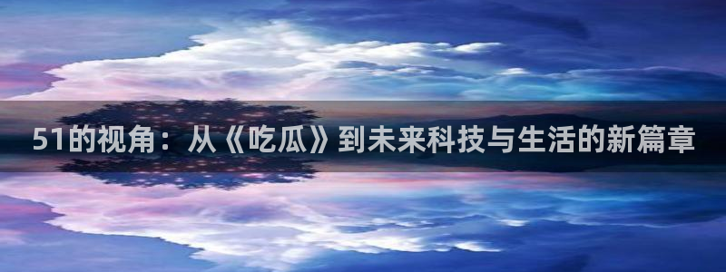 51吃瓜网每日榜单：51的视角：从《吃瓜》到未来科技与生活的新篇章