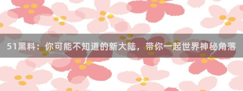 51吃瓜网51今日大大瓜：51黑料：你可能不知道的新大陆，带你一起世界神秘角落