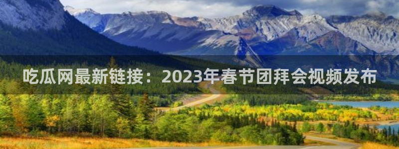 吃瓜的意思：吃瓜网最新链接：2023年春节团拜会视频发布