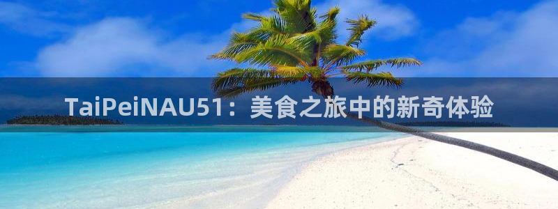 51cg10今日吃瓜：TaiPeiNAU51：美食之旅中的新奇体验