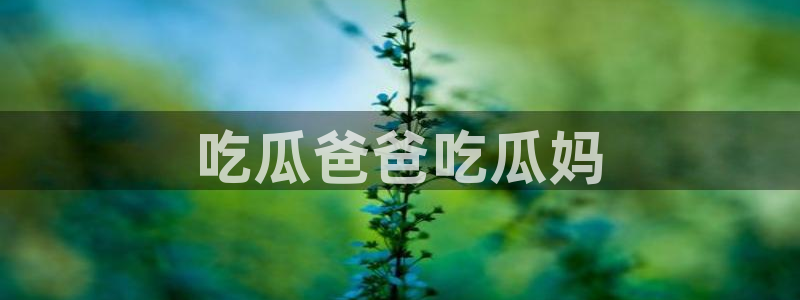 51吃瓜 张津瑜 网：吃瓜爸爸吃瓜妈