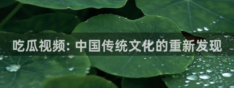 hongkongdoll 51吃瓜：吃瓜视频: 中国传统文化的重新发现