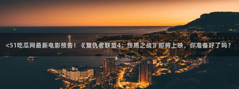 吃瓜爆料网不打烊回家：<51吃瓜网最新电影预告！《复仇者联盟4：终局之战》即将上映，你准备好了吗？